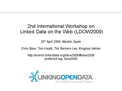 2nd International Workshop on Linked Data on the Web (LDOW2009) 20th April 2009, Madrid, Spain Chris Bizer, Tom Heath, Tim Berners-Lee, Kingsley Idehen http://events.linkeddata.org/ldow2009/#ldow2009 preferred tag: ldow2