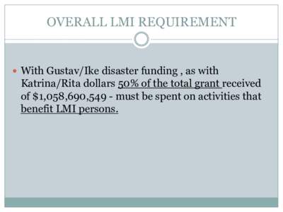 OVERALL LMI REQUIREMENT   With Gustav/Ike disaster funding , as with Katrina/Rita dollars 50% of the total grant received of $1,058,690,549 - must be spent on activities that