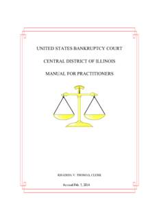 UNITED STATES BANKRUPTCY COURT CENTRAL DISTRICT OF ILLINOIS MANUAL FOR PRACTITIONERS KHADIJIA V. THOMAS, CLERK Revised Feb. 7, 2014