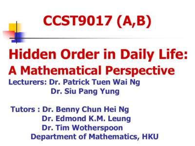 CCST9017 (A,B) Hidden Order in Daily Life: A Mathematical Perspective Lecturers: Dr. Patrick Tuen Wai Ng Dr. Siu Pang Yung Tutors : Dr. Benny Chun Hei Ng
