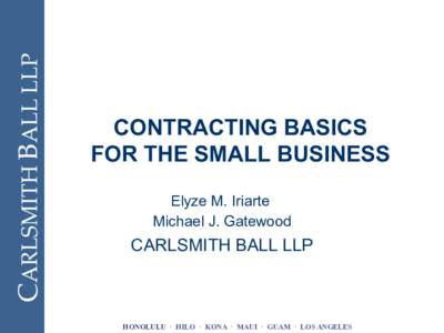CARLSMITH  BALL  LLP	
  CONTRACTING BASICS FOR THE SMALL BUSINESS Elyze M. Iriarte Michael J. Gatewood