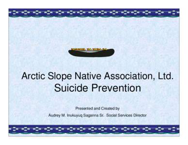 Arctic Slope Native Association, Ltd.  Suicide Prevention Presented and Created by Audrey M. Inukuyuq Saganna Sr. Social Services Director