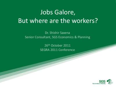 Jobs Galore, But where are the workers? Dr. Shishir Saxena Senior Consultant, SGS Economics & Planning  26th October 2011