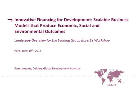 Innovative Financing for Development: Scalable Business Models that Produce Economic, Social and Environmental Outcomes Landscape Overview for the Leading Group Expert’s Workshop Paris, June 19th, 2014