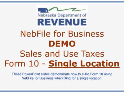 NebFile for Business DEMO Sales and Use Taxes Form 10 - Single Location These PowerPoint slides demonstrate how to e-file Form 10 using NebFile for Business when filing for a single location.