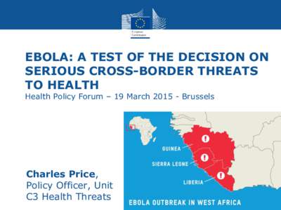 EBOLA: A TEST OF THE DECISION ON SERIOUS CROSS-BORDER THREATS TO HEALTH Health Policy Forum – 19 March[removed]Brussels  • Charles Price,