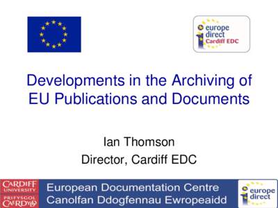 Developments in the Archiving of EU Publications and Documents Ian Thomson Director, Cardiff EDC  This presentation highlights initiatives by the