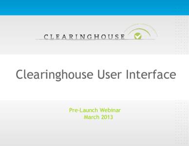 Clearinghouse User Interface Pre-Launch Webinar March 2013 Agenda o Introduction