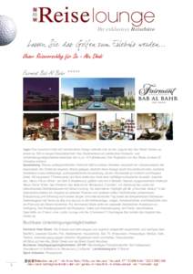 … Unser Reisevorschlag für Sie - Abu Dhabi Fairmont Bab Al Bahr ***** Lage: Das luxuriöse Hotel mit futuristischem Design befindet sich an der Lagune des Abu Dhabi Creeks an einem ca. 500 m langen Strandabschnitt. Da