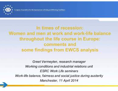 In times of recession: Women and men at work and work-life balance throughout the life course in Europe: comments and some findings from EWCS analysis Greet Vermeylen, research manager
