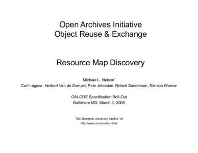 Open Archives Initiative Object Reuse & Exchange Resource Map Discovery Michael L. Nelson* Carl Lagoze, Herbert Van de Sompel, Pete Johnston, Robert Sanderson, Simeon Warner