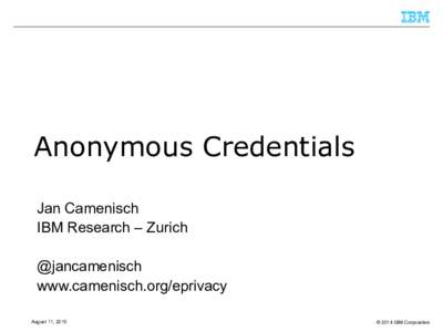 Anonymous Credentials Jan Camenisch IBM Research – Zurich @jancamenisch www.camenisch.org/eprivacy August 11, 2015