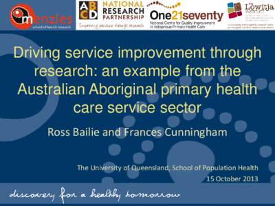 Driving service improvement through research: an example from the Australian Aboriginal primary health care service sector Ross Bailie and Frances Cunningham The University of Queensland, School of Population Health