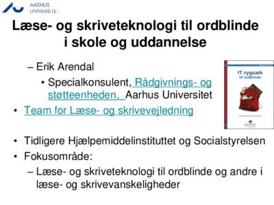 Læse- og skriveteknologi til ordblinde i skole og uddannelse – Erik Arendal • Specialkonsulent, Rådgivnings- og støtteenheden, Aarhus Universitet • Team for Læse- og skrivevejledning