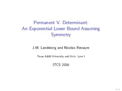 Permanent V. Determinant: An Exponential Lower Bound Assuming Symmetry J.M. Landsberg and Nicolas Ressayre Texas A&M University and Univ. Lyon I