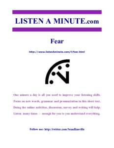 LISTEN A MINUTE.com Fear http://www.listenAminute.com/f/fear.html One minute a day is all you need to improve your listening skills. Focus on new words, grammar and pronunciation in this short text.