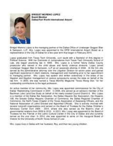 BRIDGET MORENO LOPEZ Board Member Dallas/Fort Worth International Airport Bridget Moreno Lopez is the managing partner of the Dallas Office of Linebarger Goggan Blair & Sampson, LLP. Mrs. Lopez was appointed to the DFW I