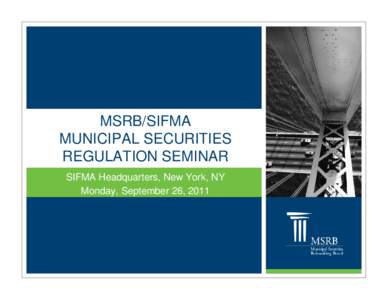 MSRB/SIFMA MUNICIPAL SECURITIES REGULATION SEMINAR SIFMA Headquarters, New York, NY Monday, September 26, 2011