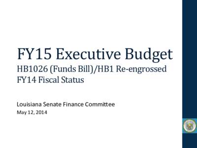 FY15	
  Executive	
  Budget	
   HB1026	
  (Funds	
  Bill)/HB1	
  Re-­‐engrossed	
   FY14	
  Fiscal	
  Status	
     Louisiana	
  Senate	
  Finance	
  Commi0ee	
   May	
  12,	
  2014	
  	
  