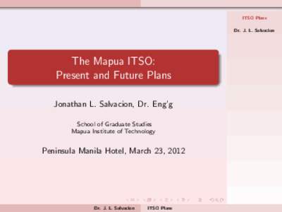 ITSO Plans Dr. J. L. Salvacion The Mapua ITSO: Present and Future Plans Jonathan L. Salvacion, Dr. Eng’g