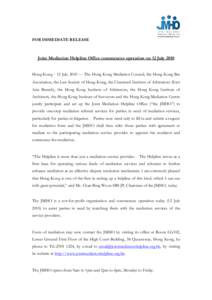 FOR IMMEDIATE RELEASE  Joint Mediation Helpline Office commences operation on 12 July 2010 Hong Kong．12 July[removed]The Hong Kong Mediation Council, the Hong Kong Bar Association, the Law Society of Hong Kong, the Ch