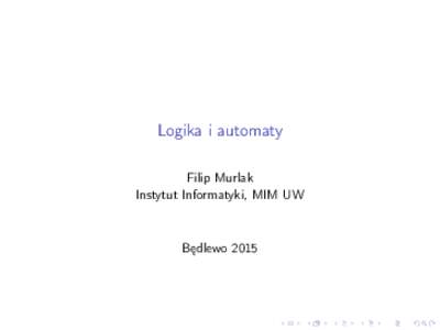 Logika i automaty Filip Murlak Instytut Informatyki, MIM UW Będlewo 2015