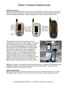 TeleNav™ Hardware Installation Guide TeleNav Phone Mount Attach the small rectangular metal plate to the back of the battery cover of your phone. Using a mild cleaner like Windex, clean any dirt, or grime from the batt