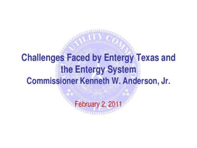 Challenges Faced by Entergy Texas and the Entergy System Commissioner Kenneth W. Anderson, Jr. February 2, 2011  Overview