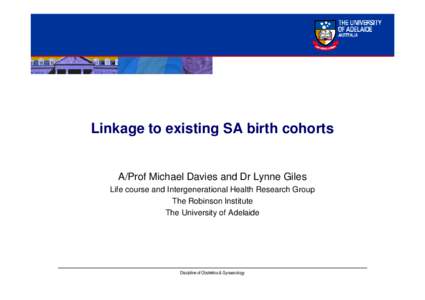 Linkage to existing SA birth cohorts  A/Prof Michael Davies and Dr Lynne Giles Life course and Intergenerational Health Research Group The Robinson Institute The University of Adelaide