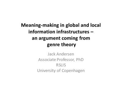 Meaning-­‐making	
  in	
  global	
  and	
  local	
   information	
  infrastructures	
  – an	
  argument	
  coming	
  from genre	
  theory Jack	
  Andersen Associate Professor,	
   PhD