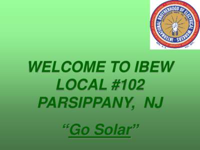 WELCOME TO IBEW LOCAL #102 PARSIPPANY, NJ “Go Solar”  Green technology may be new to some but it