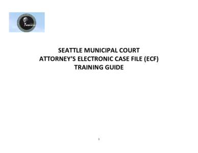 SEATTLE MUNICIPAL COURT ATTORNEY’S ELECTRONIC CASE FILE (ECF) TRAINING GUIDE 1