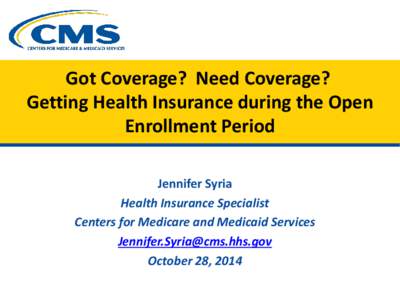 Got Coverage? Need Coverage? Getting Health Insurance during the Open Enrollment Period Jennifer Syria Health Insurance Specialist Centers for Medicare and Medicaid Services