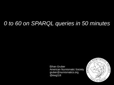 0 to 60 on SPARQL queries in 50 minutes  Ethan Gruber American Numismatic Society  @ewg118