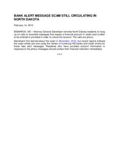 BANK ALERT MESSAGE SCAM STILL CIRCULATING IN NORTH DAKOTA February 14, 2013 BISMARCK, ND – Attorney General Stenehjem reminds North Dakota residents to hang up on calls or recorded messages that require a financial acc