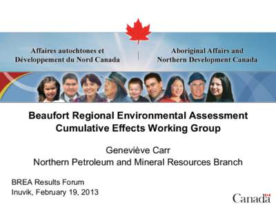 Beaufort Regional Environmental Assessment Cumulative Effects Working Group Geneviève Carr Northern Petroleum and Mineral Resources Branch BREA Results Forum Inuvik, February 19, 2013