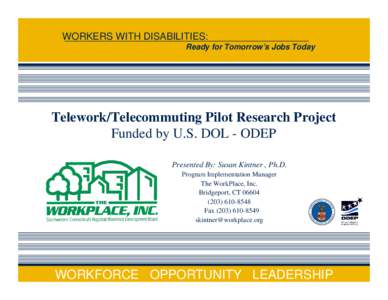 WORKERS WITH DISABILITIES: Ready for Tomorrow’s Jobs Today Telework/Telecommuting Pilot Research Project Funded by U.S. DOL - ODEP Presented By: Susan Kintner , Ph.D.