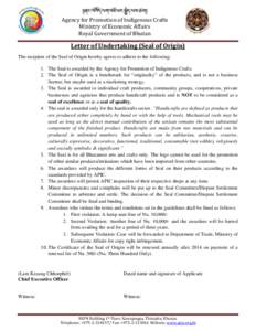 Agency for Promotion of Indigenous Crafts Ministry of Economic Affairs Royal Government of Bhutan Letter of Undertaking (Seal of Origin) The recipient of the Seal of Origin hereby agrees to adhere to the following: