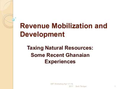 Revenue Mobilization and Development - Taxing Natural Resources: Some Recent Ghanaian Experiences; Seth Terkper; Presented at the IMF Revenue and Mobilization Conference, April 17-19, 2011