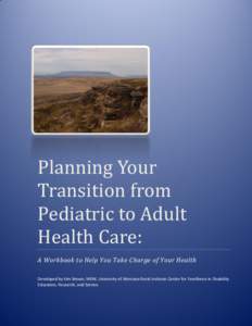 Planning Your Transition from Pediatric to Adult Health Care: A Workbook to Help You Take Charge of Your Health Developed by Kim Brown, MSW, University of Montana Rural Institute Center for Excellence in Disability