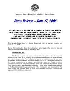 Nevada State Board of Medical Examiners  Press Release – June 17, 2008 NEVADA STATE BOARD OF MEDICAL EXAMINERS TAKES DISCIPLINARY ACTION AGAINST TWO PHYSICIANS AND ONE PRACTITIONER OF RESPIRATORY CARE