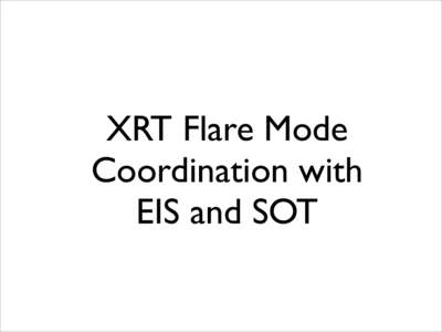 XRT Flare Mode Coordination with EIS and SOT *EIS Core Flare Study: Ryan Milligan and the EIS Team* This study will be the initial core flare study used by the EIS team during the hoped for rise of activity in solar cyc