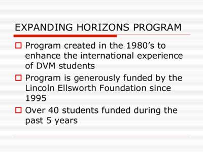 EXPANDING HORIZONS PROGRAM o  Program created in the 1980’s to enhance the international experience of DVM students o  Program is generously funded by the Lincoln Ellsworth Foundation since