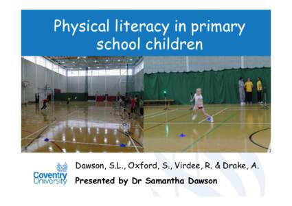 Physical literacy in primary school children Dawson, S.L., Oxford, S., Virdee, R. & Drake, A. Presented by Dr Samantha Dawson