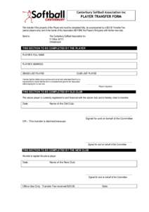 Canterbury Softball Association Inc  PLAYER TRANSFER FORM This transfer if the property of the Player and must be completed fully, be accompanied by a $20.00 Transfer Fee (senior players only) and in the hands of the Ass