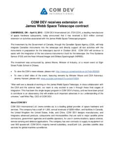 COM DEV receives extension on James Webb Space Telescope contract CAMBRIDGE, ON – April 8, 2015  COM DEV International Ltd. (TSX:CDV), a leading manufacturer of space hardware subsystems, today announced that it has