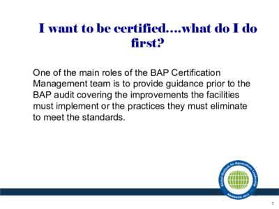 I want to be certified….what do I do first? One of the main roles of the BAP Certification Management team is to provide guidance prior to the BAP audit covering the improvements the facilities must implement or the pr