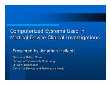 Computerized Systems Used in Medical Device Clinical Investigations Presented by Jonathan Helfgott Consumer Safety Officer Division of Bioresearch Monitoring Office of Compliance