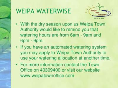 WEIPA WATERWISE • With the dry season upon us Weipa Town Authority would like to remind you that watering hours are from 6am - 9am and 6pm - 9pm. • If you have an automated watering system