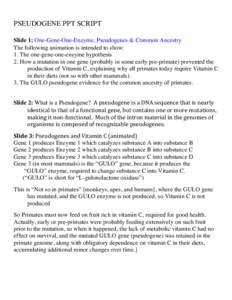    PSEUDOGENE PPT SCRIPT Slide 1: One-Gene-One-Enzyme, Pseudogenes & Common Ancestry The following animation is intended to show: 1. The one-gene-one-enzyme hypothesis